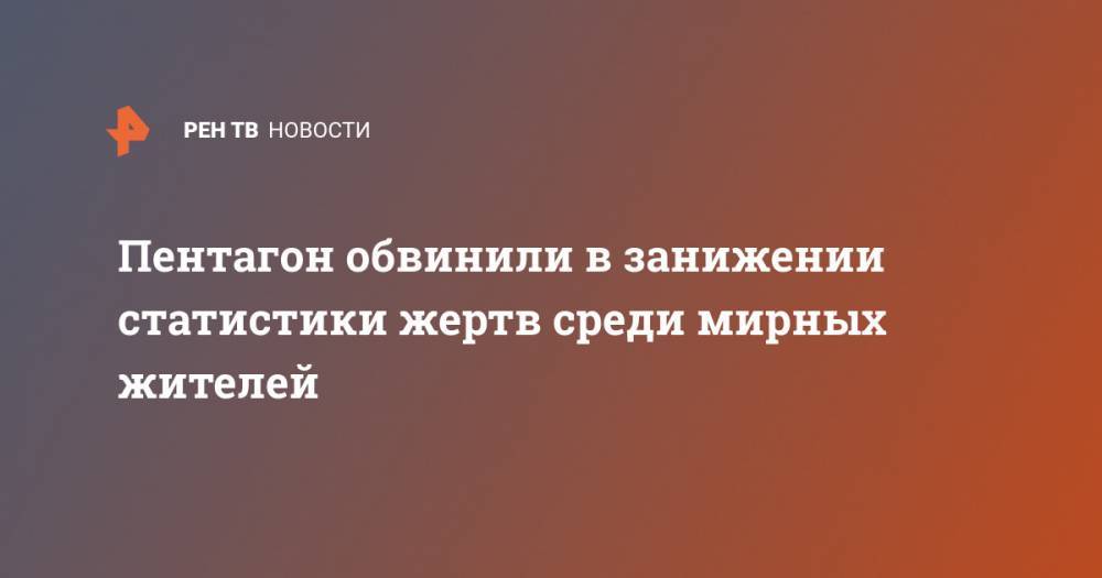 Пентагон обвинили в занижении статистики жертв среди мирных жителей - ren.tv - США - Сирия - Ирак - Афганистан - Сомали