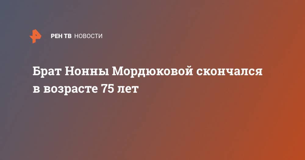 Брат Нонны Мордюковой скончался в возрасте 75 лет - ren.tv