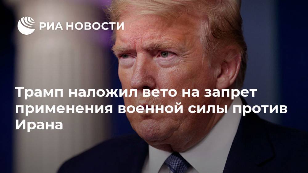 Дональд Трамп - Трамп наложил вето на запрет применения военной силы против Ирана - ria.ru - США - Вашингтон - Иран