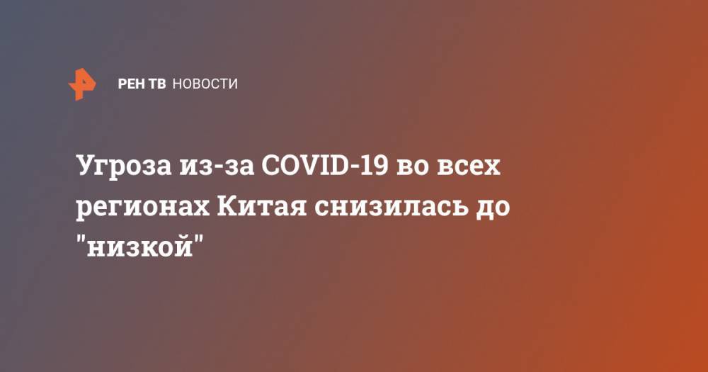 Угроза из-за COVID-19 во всех регионах Китая снизилась до "низкой" - ren.tv - Россия - Китай
