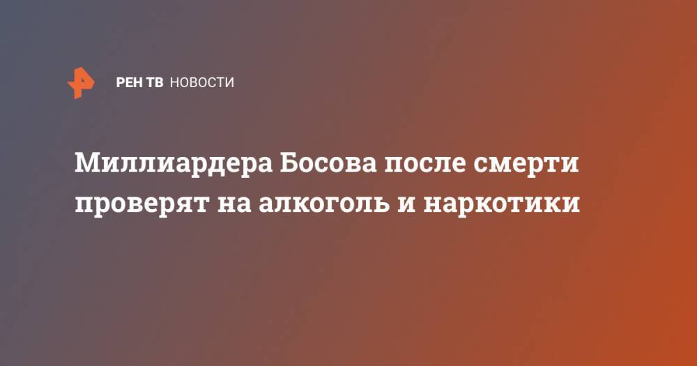 Дмитрий Босов - Миллиардера Босова после смерти проверят на алкоголь и наркотики - ren.tv - Россия - Московская обл.