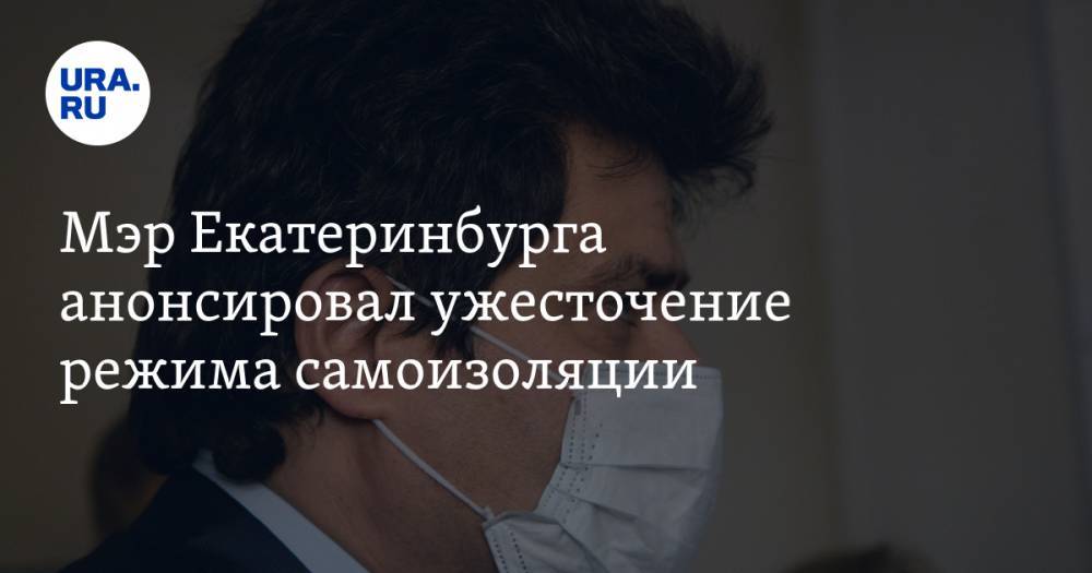 Александр Высокинский - Мэр Екатеринбурга анонсировал ужесточение режима самоизоляции - ura.news - Екатеринбург