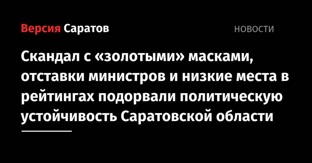 Валерий Радаев - Скандал с «золотыми» масками, отставки министров и низкие места в рейтингах подорвали политическую устойчивость Саратовской области - nversia.ru - Москва - Россия - Саратовская обл.