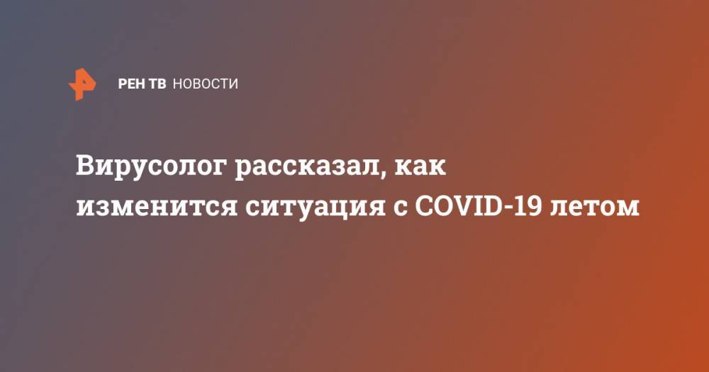 Роман Вильфанд - Анатолий Альтштейн - Вирусолог рассказал, как изменится ситуация с COVID-19 летом - ren.tv - Россия