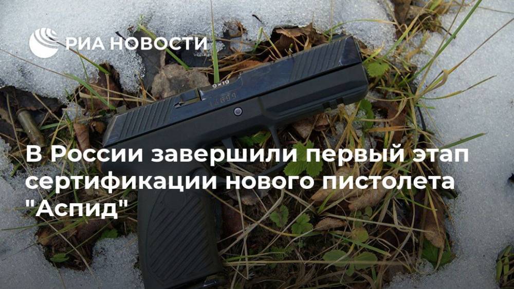 В России завершили первый этап сертификации нового пистолета "Аспид" - ria.ru - Москва - Россия