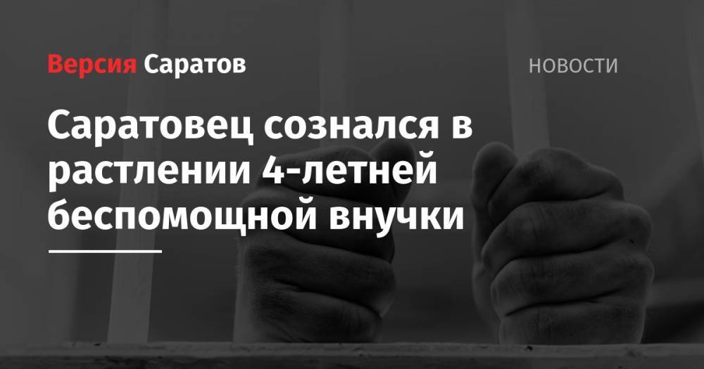 Саратовец сознался в растлении 4-летней беспомощной внучки - nversia.ru - Россия - Саратовская обл. - Саратов