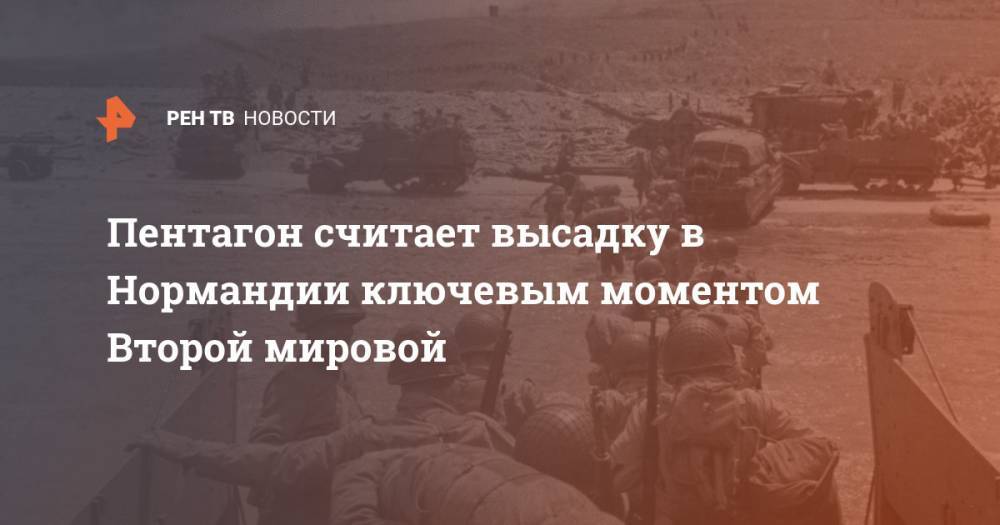 Адольф Гитлер - Пентагон считает высадку в Нормандии ключевым моментом Второй мировой - ren.tv - США - Германия