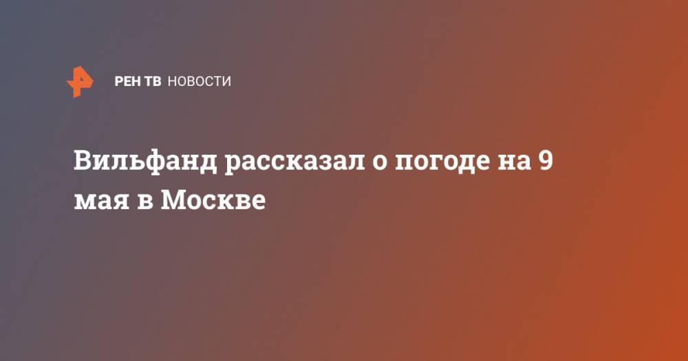 Роман Вильфанд - Вильфанд рассказал о погоде на 9 мая в Москве - ren.tv - Москва - Россия