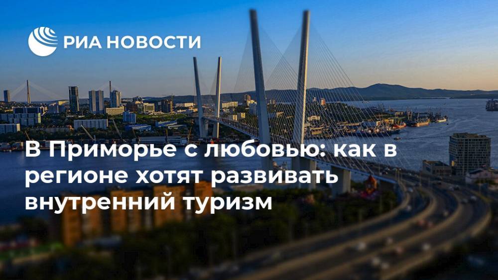 В Приморье с любовью: как в регионе хотят развивать внутренний туризм - ria.ru - Москва - Приморье край