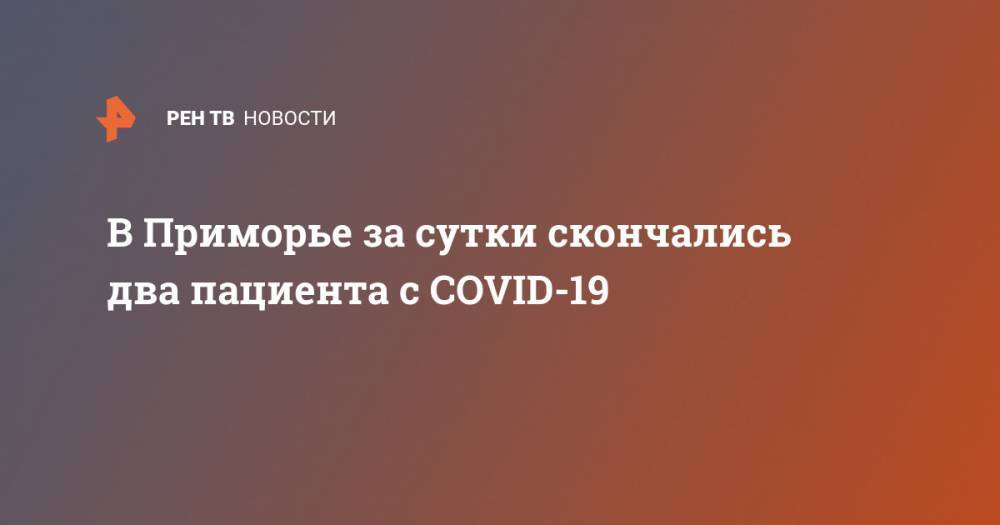 В Приморье за сутки скончались два пациента с COVID-19 - ren.tv - Россия - Приморье край