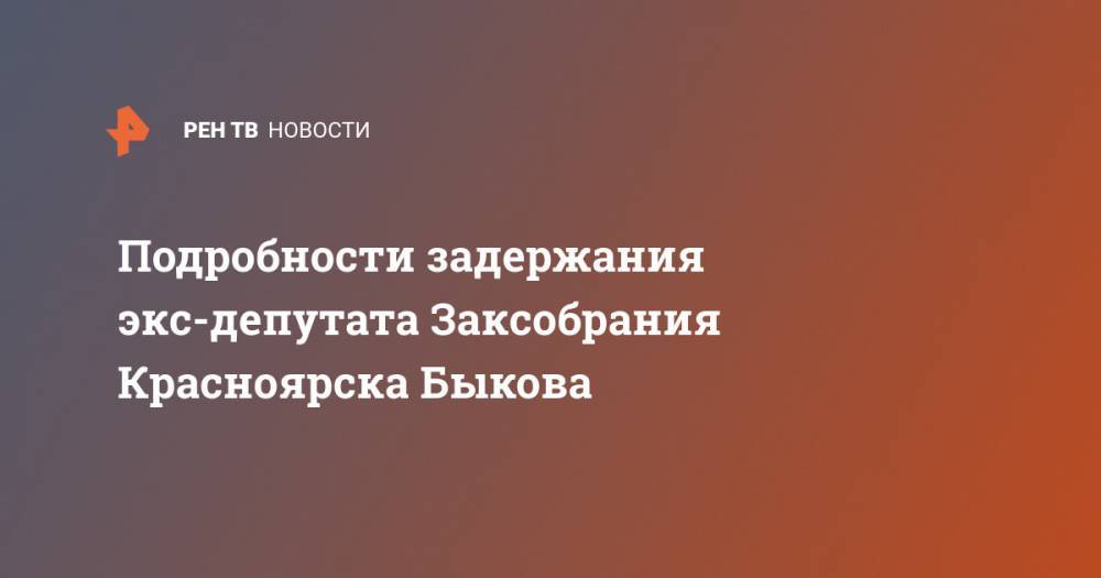 Анатолий Быков - Подробности задержания экс-депутата Заксобрания Красноярска Быкова - ren.tv - Красноярский край - Красноярск