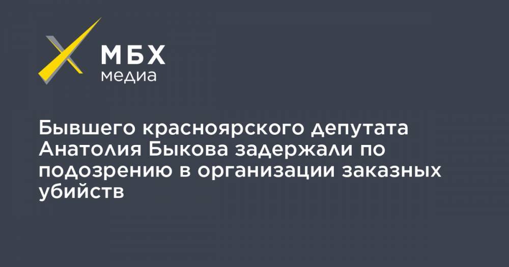 Анатолий Быков - Бывшего красноярского депутата Анатолия Быкова задержали по подозрению в организации заказных убийств - mbk.news - Красноярский край - Красноярск
