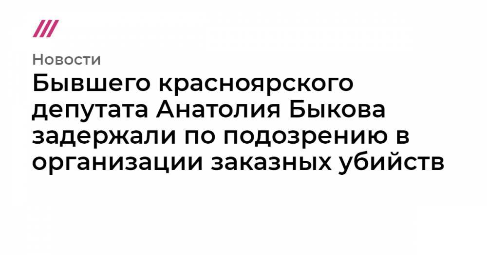 Анатолий Быков - Бывшего красноярского депутата Анатолия Быкова задержали по подозрению в организации заказных убийств - tvrain.ru - Москва - Россия - Красноярский край - Красноярск