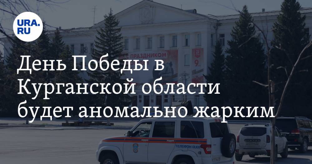 День Победы в Курганской области будет аномально жарким - ura.news - Курганская обл.