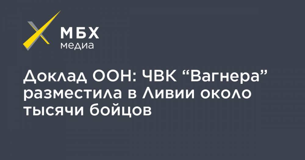 Доклад ООН: ЧВК “Вагнера” разместила в Ливии около тысячи бойцов - mbk.news - Москва - Ливия