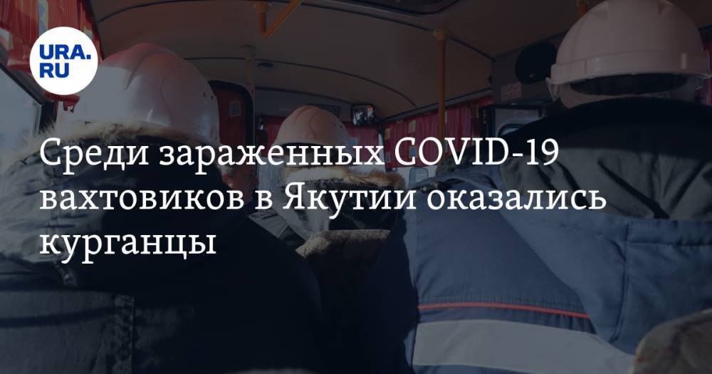 Среди зараженных COVID-19 вахтовиков в Якутии оказались курганцы - ura.news - респ. Саха - Курганская обл.
