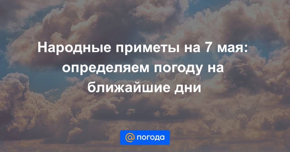 Екатерина Гура - Народные приметы на 7 мая: определяем погоду на ближайшие дни - news.mail.ru