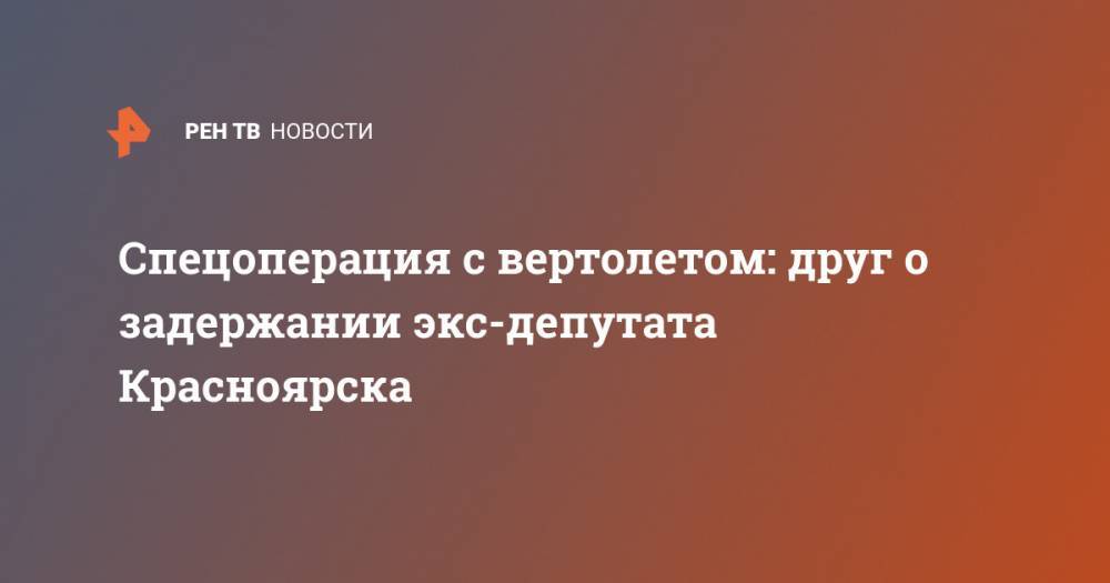 Владимир Владимиров - Анатолий Быков - Спецоперация с вертолетом: друг о задержании экс-депутата Красноярска - ren.tv - Красноярский край - Красноярск