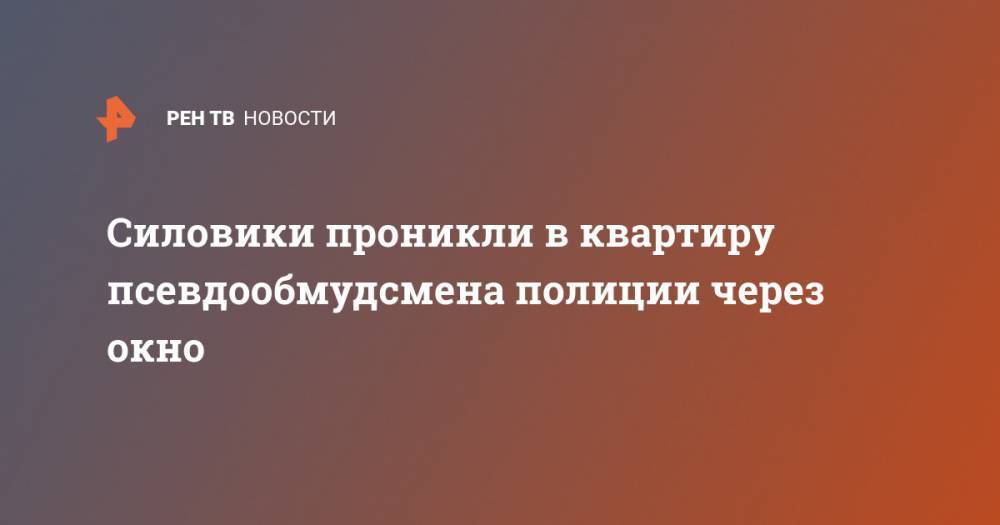Владимир Воронцов - Силовики проникли в квартиру псевдообмудсмена полиции через окно - ren.tv - Москва
