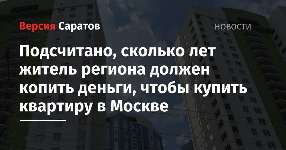 Подсчитано, сколько лет житель региона должен копить деньги, чтобы купить квартиру в Москве - nversia.ru - Москва - Россия - Магаданская обл. - Чукотка - окр. Янао - Ивановская обл.