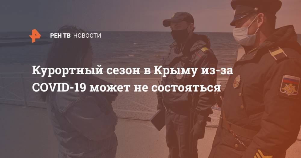 Сергей Аксенов - Курортный сезон в Крыму из-за COVID-19 может не состояться - ren.tv - Россия - Крым