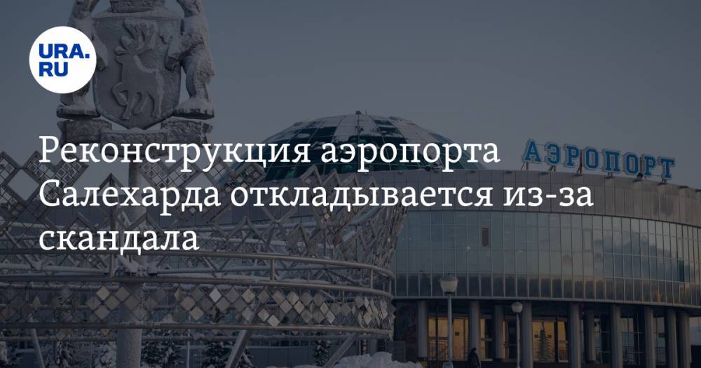 Реконструкция аэропорта Салехарда откладывается из-за скандала. Тендером заинтересовалась ФАС - ura.news - Салехард - окр. Янао
