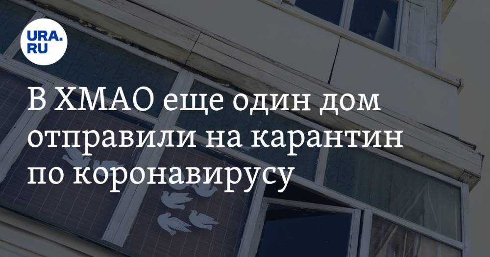 В ХМАО еще один дом отправили на карантин по коронавирусу - ura.news - Югра