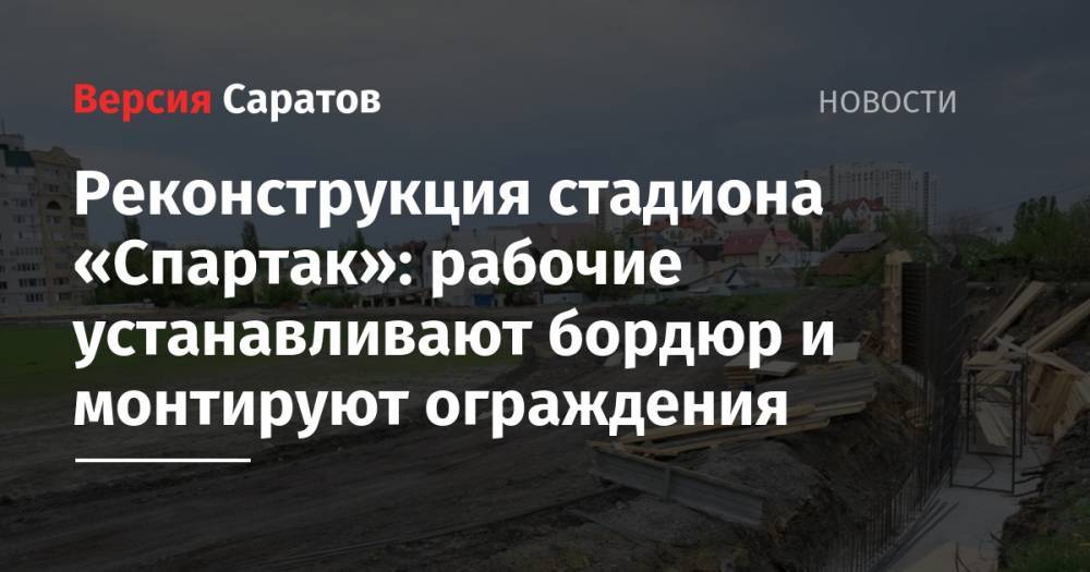 Михаил Исаев - Реконструкция стадиона «Спартак»: рабочие устанавливают бордюр и монтируют ограждения - nversia.ru