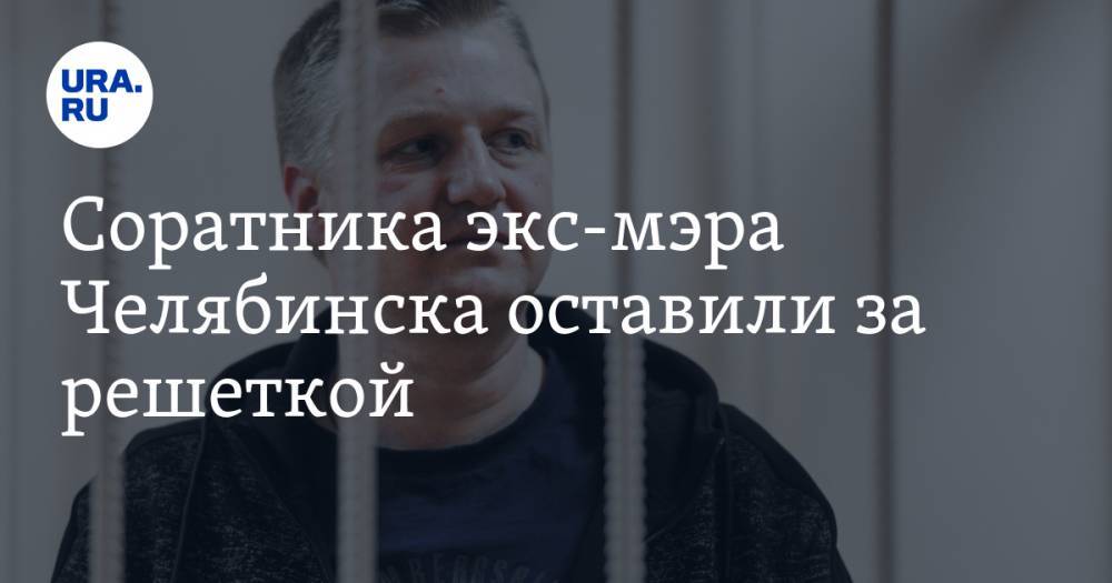 Евгений Тефтелев - Соратника экс-мэра Челябинска оставили за решеткой - ura.news - Челябинск
