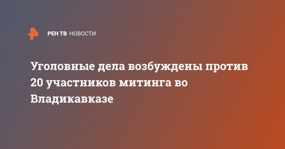 Уголовные дела возбуждены против 20 участников митинга во Владикавказе - ren.tv - Россия - респ. Алания - Владикавказ