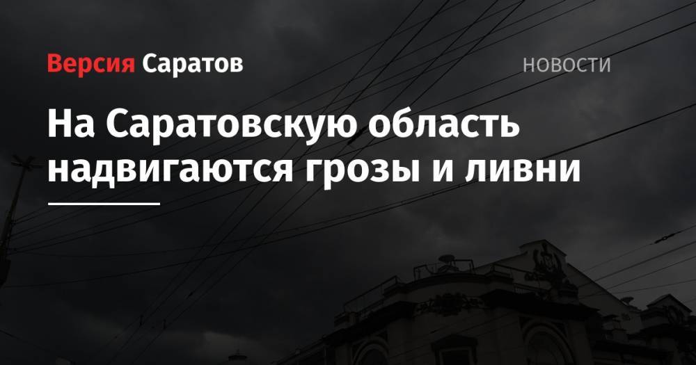 На Саратовскую область надвигаются грозы и ливни - nversia.ru - Саратовская обл. - Саратов