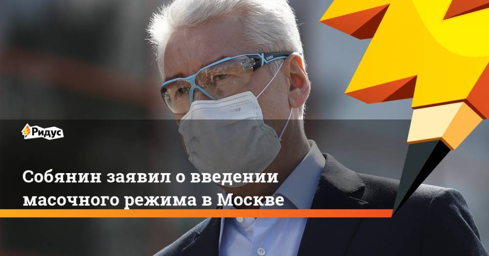 Андрей Воробьев - Сергей Собянин - Собянин заявил о введении масочного режима в Москве - ridus.ru - Москва - Московская обл.