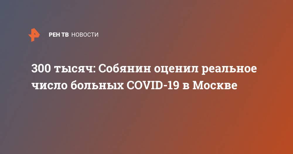 Сергей Собянин - 300 тысяч: Собянин оценил реальное число больных COVID-19 в Москве - ren.tv - Москва - Нью-Йорк