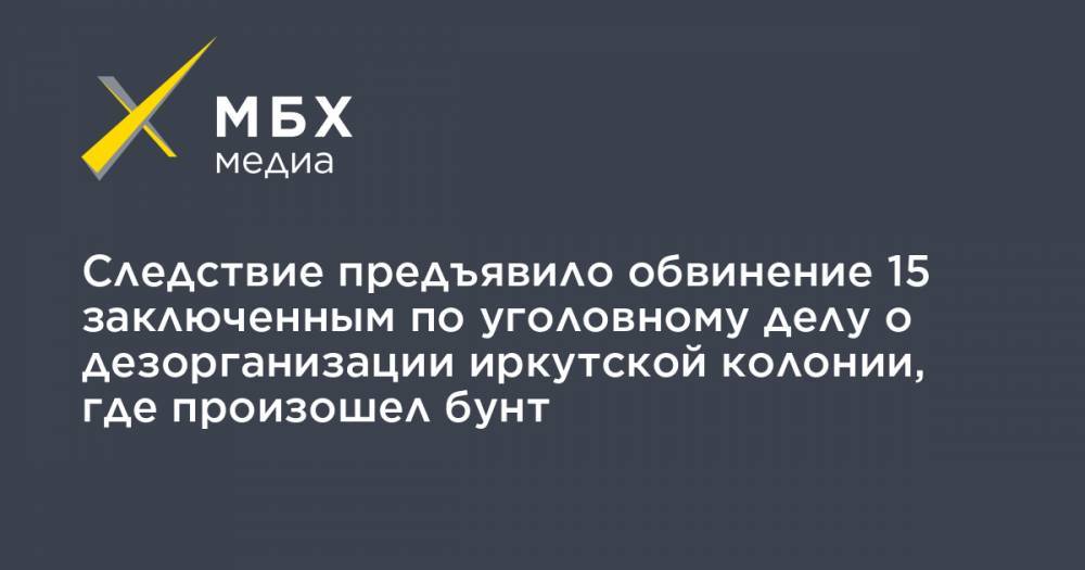 Следствие предъявило обвинение 15 заключенным по уголовному делу о дезорганизации иркутской колонии, где произошел бунт - mbk.news - Иркутская обл. - респ. Чечня