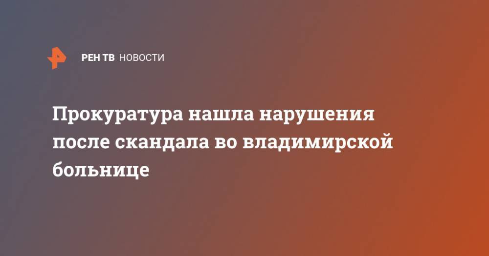 Прокуратура нашла нарушения после скандала во владимирской больнице - ren.tv - Владимирская обл.