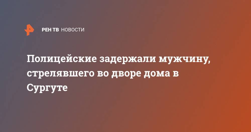 Полицейские задержали мужчину, стрелявшего во дворе дома в Сургуте - ren.tv - Сургут