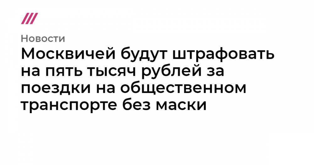 Сергей Собянин - Москвичей будут штрафовать на пять тысяч рублей за поездки на общественном транспорте без маски - tvrain.ru - Москва - Крым