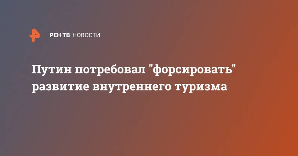 Владимир Путин - Путин потребовал "форсировать" развитие внутреннего туризма - ren.tv - Россия