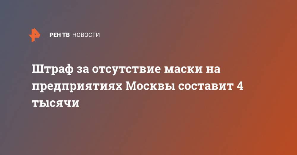 Евгений Данчиков - Штраф за отсутствие маски на предприятиях Москвы составит 4 тысячи - ren.tv - Москва