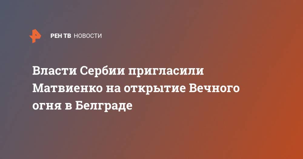 Валентина Матвиенко - Власти Сербии пригласили Матвиенко на открытие Вечного огня в Белграде - ren.tv - Санкт-Петербург - Сербия - Белград