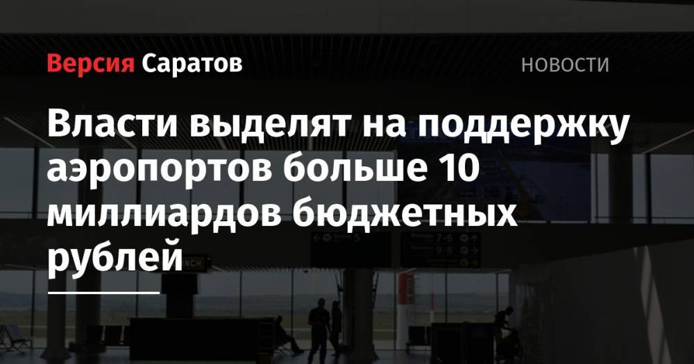 Евгений Дитрих - Власти выделят на поддержку аэропортов больше 10 миллиардов бюджетных рублей - nversia.ru - Россия - Саратов