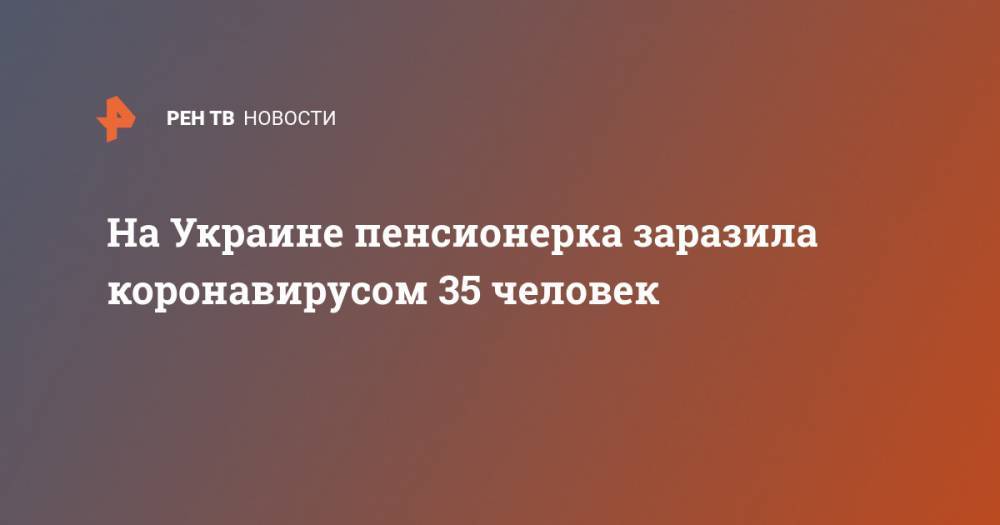 На Украине пенсионерка заразила коронавирусом 35 человек - ren.tv - Россия - Украина