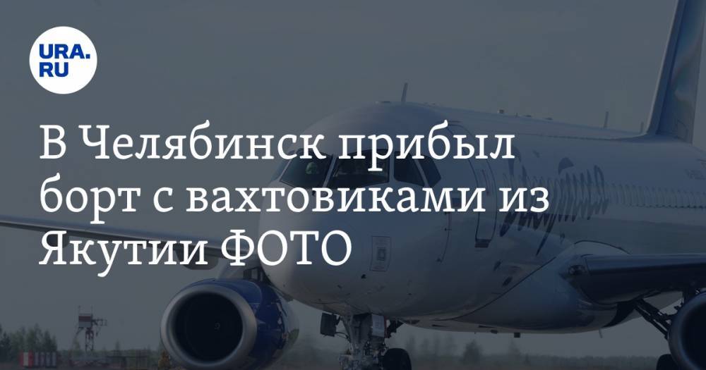 В Челябинск прибыл борт с вахтовиками из Якутии ФОТО - ura.news - Челябинск - респ. Саха