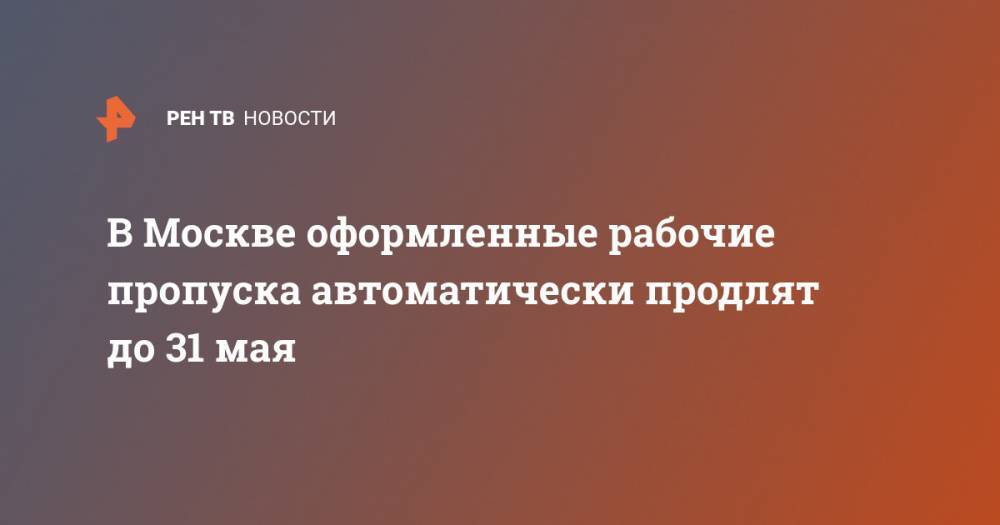 Сергей Собянин - В Москве оформленные рабочие пропуска автоматически продлят до 31 мая - ren.tv - Москва - Россия
