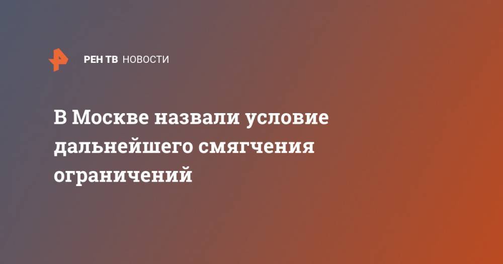 Сергей Собянин - В Москве назвали условие дальнейшего смягчения ограничений - ren.tv - Москва - Россия