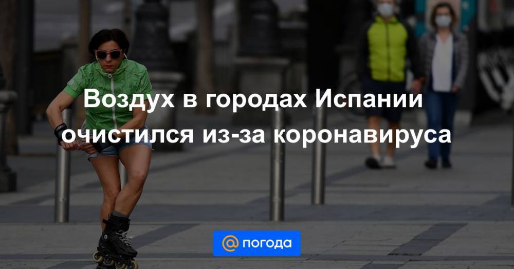 Воздух в городах Испании очистился из-за коронавируса - news.mail.ru - Испания - Мадрид