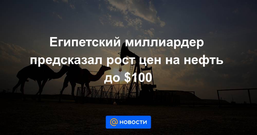 Египетский миллиардер предсказал рост цен на нефть до $100 - news.mail.ru - Россия - Саудовская Аравия