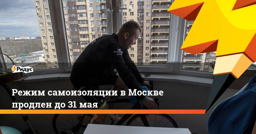 Сергей Собянин - Режим самоизоляции в Москве продлен до 31 мая - ridus.ru - Москва