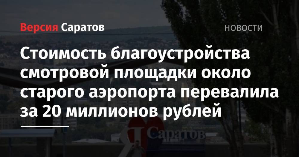 Стоимость благоустройства смотровой площадки около старого аэропорта перевалила за 20 миллионов рублей - nversia.ru - Саратов