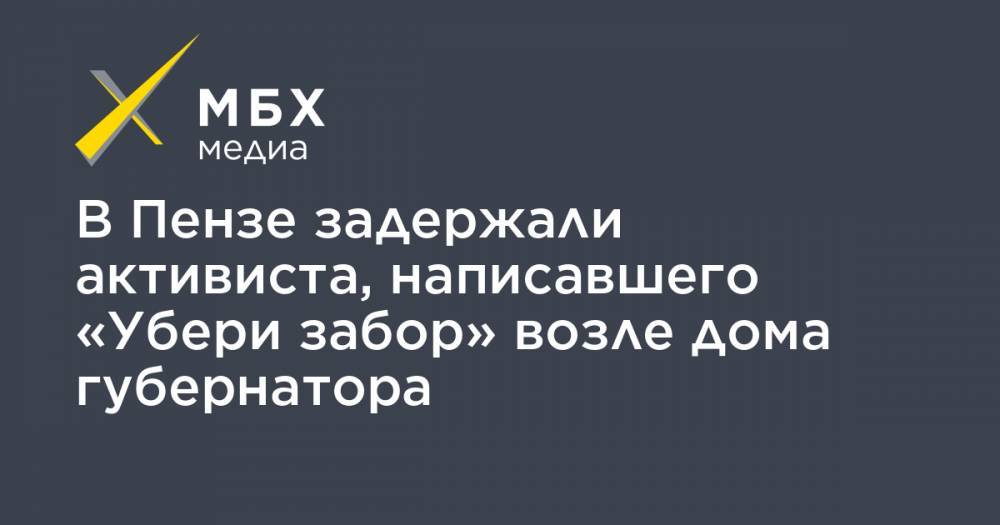 Алексей Навальный - В Пензе задержали активиста, написавшего «Убери забор» возле дома губернатора - mbk.news - Пенза